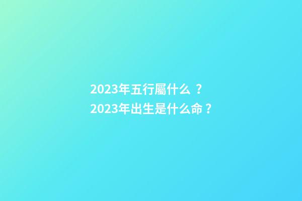 2023年五行屬什么？2023年出生是什么命？